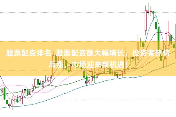 股票配资排名  股票配资额大幅增长，投资者热情高涨，市场迎来新机遇！