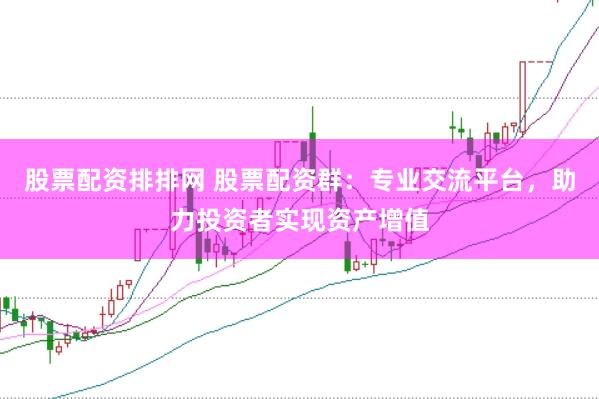 股票配资排排网 股票配资群：专业交流平台，助力投资者实现资产增值