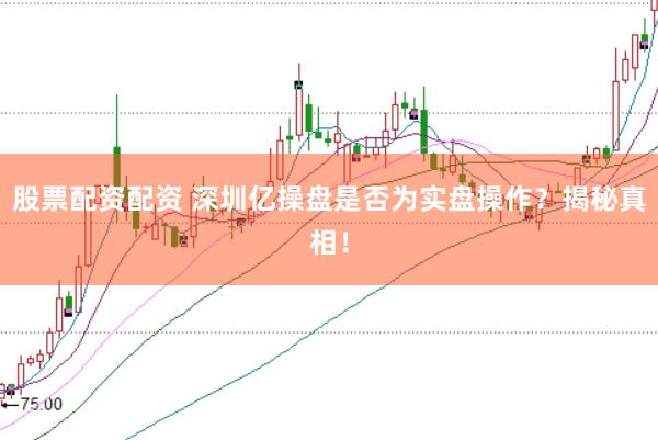 股票配资配资 深圳亿操盘是否为实盘操作？揭秘真相！