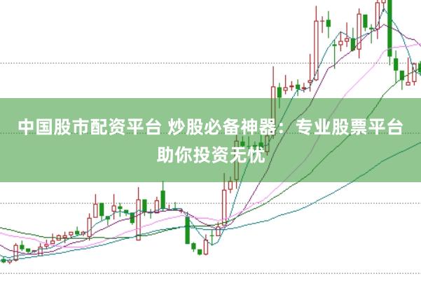 中国股市配资平台 炒股必备神器：专业股票平台助你投资无忧