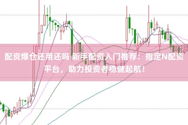 配资爆仓还用还吗 新手配资入门推荐：指定N配资平台，助力投资者稳健起航！