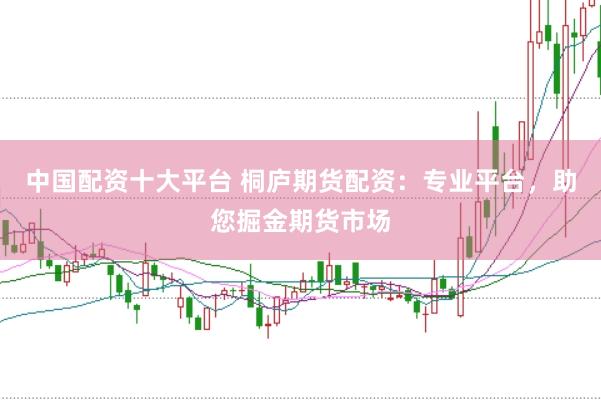 中国配资十大平台 桐庐期货配资：专业平台，助您掘金期货市场