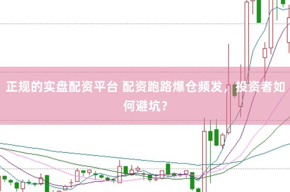 正规的实盘配资平台 配资跑路爆仓频发，投资者如何避坑？