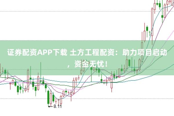 证券配资APP下载 土方工程配资：助力项目启动，资金无忧！
