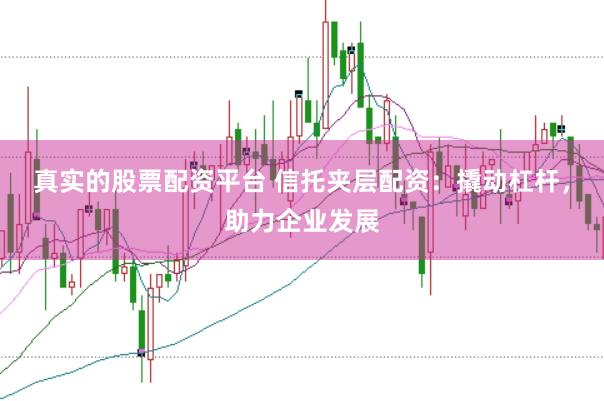 真实的股票配资平台 信托夹层配资：撬动杠杆，助力企业发展