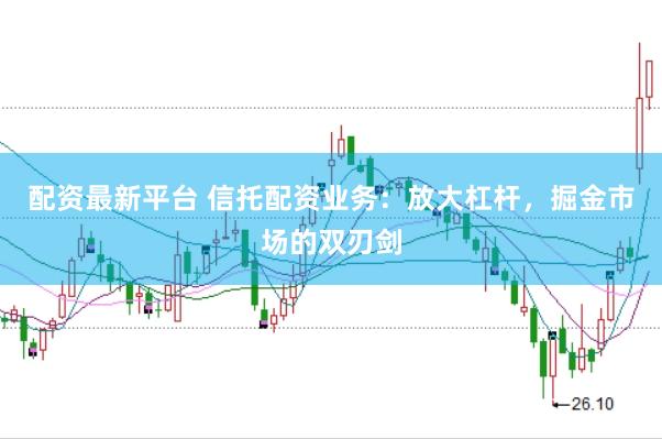 配资最新平台 信托配资业务：放大杠杆，掘金市场的双刃剑