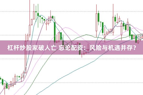 杠杆炒股家破人亡 忘论配资：风险与机遇并存？