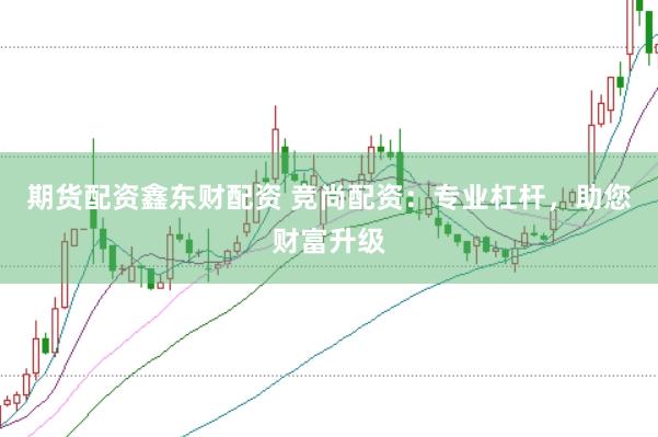 期货配资鑫东财配资 竞尚配资：专业杠杆，助您财富升级