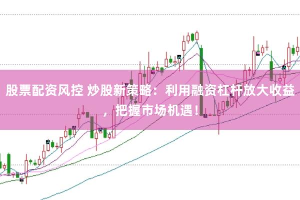 股票配资风控 炒股新策略：利用融资杠杆放大收益，把握市场机遇！