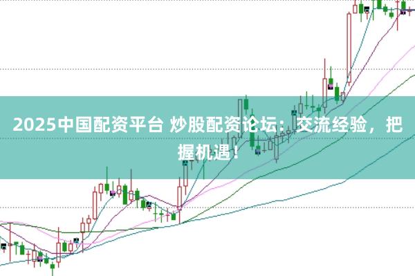 2025中国配资平台 炒股配资论坛：交流经验，把握机遇！