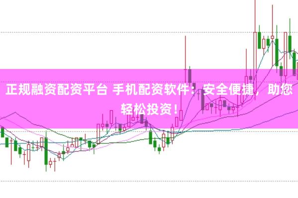 正规融资配资平台 手机配资软件：安全便捷，助您轻松投资！