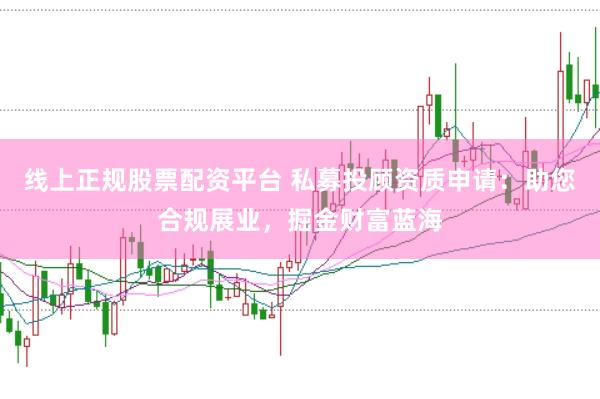 线上正规股票配资平台 私募投顾资质申请：助您合规展业，掘金财富蓝海
