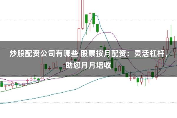 炒股配资公司有哪些 股票按月配资：灵活杠杆，助您月月增收
