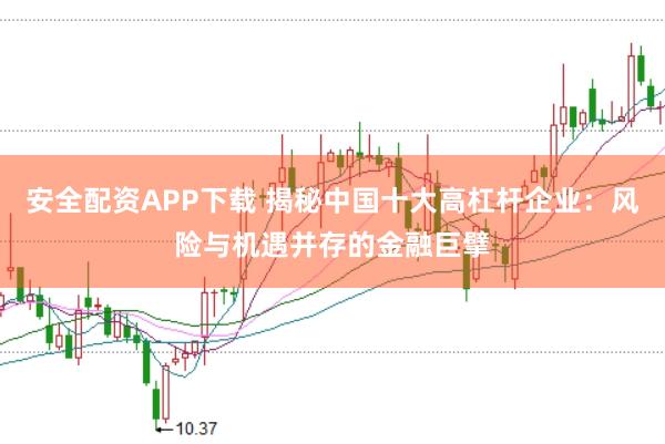 安全配资APP下载 揭秘中国十大高杠杆企业：风险与机遇并存的金融巨擘