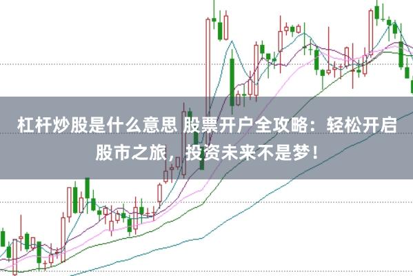 杠杆炒股是什么意思 股票开户全攻略：轻松开启股市之旅，投资未来不是梦！