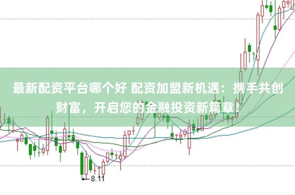最新配资平台哪个好 配资加盟新机遇：携手共创财富，开启您的金融投资新篇章！