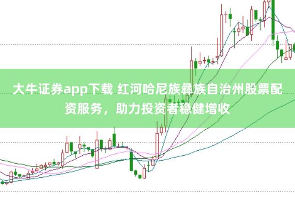 大牛证券app下载 红河哈尼族彝族自治州股票配资服务，助力投资者稳健增收