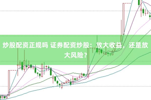炒股配资正规吗 证券配资炒股：放大收益，还是放大风险？