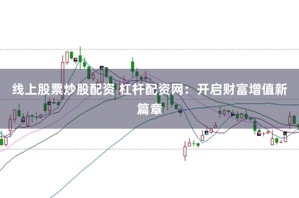 线上股票炒股配资 杠杆配资网：开启财富增值新篇章