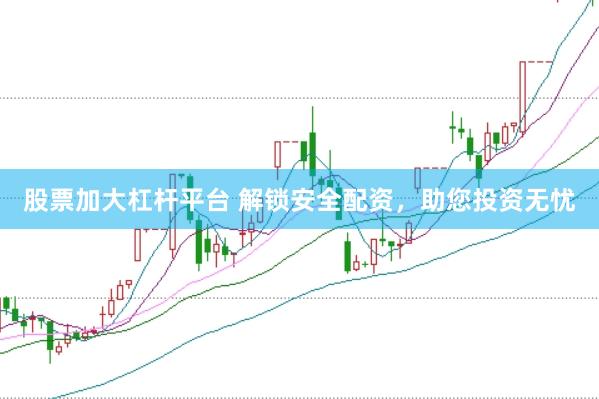 股票加大杠杆平台 解锁安全配资，助您投资无忧