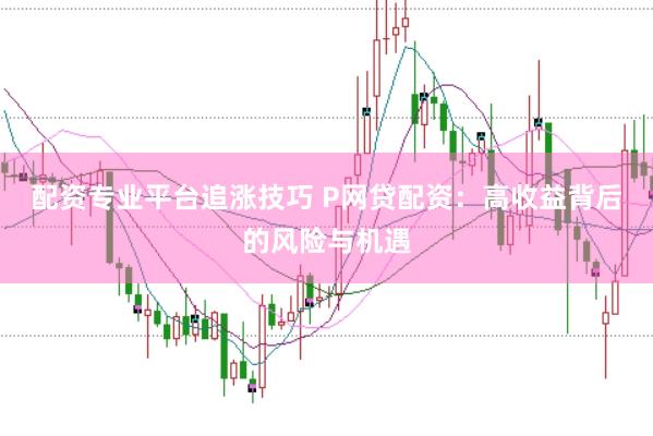 配资专业平台追涨技巧 P网贷配资：高收益背后的风险与机遇