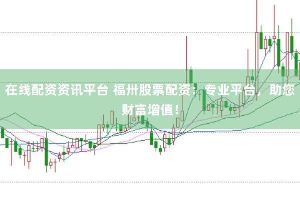 在线配资资讯平台 福卅股票配资：专业平台，助您财富增值！