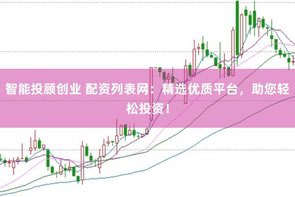 智能投顾创业 配资列表网：精选优质平台，助您轻松投资！