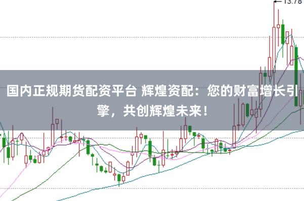 国内正规期货配资平台 辉煌资配：您的财富增长引擎，共创辉煌未来！