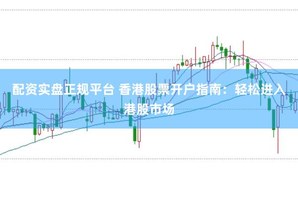 配资实盘正规平台 香港股票开户指南：轻松进入港股市场