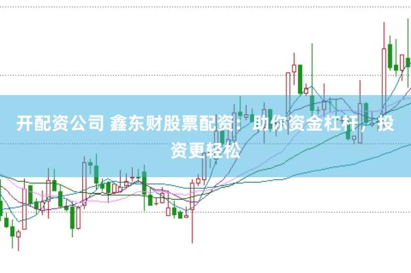 开配资公司 鑫东财股票配资：助你资金杠杆，投资更轻松
