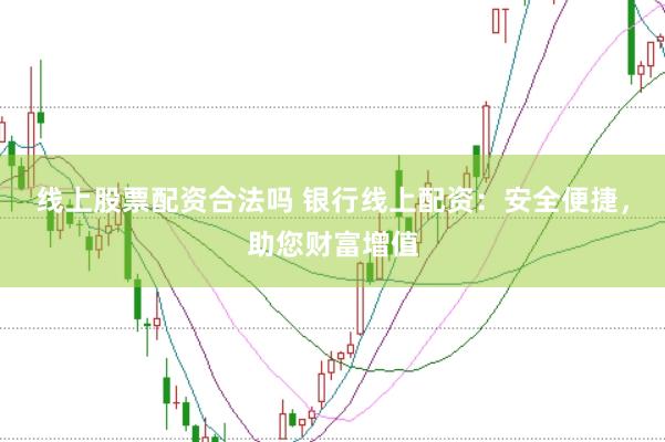线上股票配资合法吗 银行线上配资：安全便捷，助您财富增值