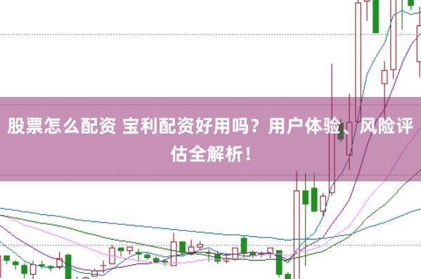 股票怎么配资 宝利配资好用吗？用户体验、风险评估全解析！