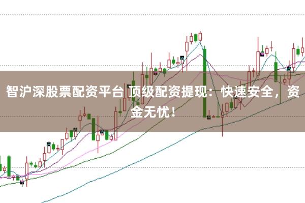 智沪深股票配资平台 顶级配资提现：快速安全，资金无忧！