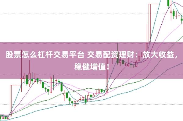 股票怎么杠杆交易平台 交易配资理财：放大收益，稳健增值！