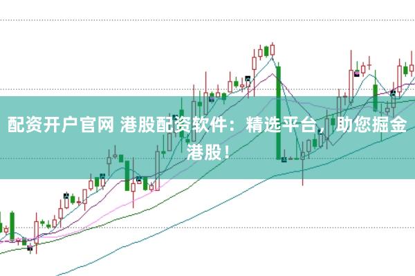 配资开户官网 港股配资软件：精选平台，助您掘金港股！