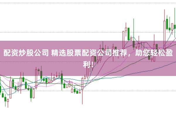 配资炒股公司 精选股票配资公司推荐，助您轻松盈利！