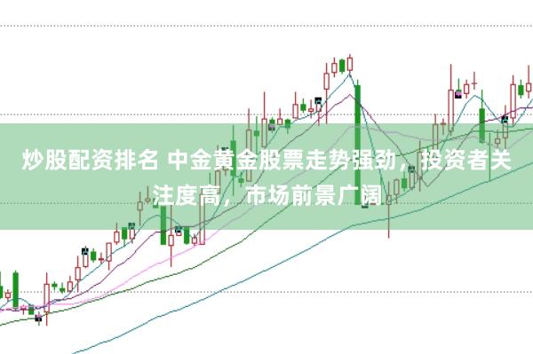 炒股配资排名 中金黄金股票走势强劲，投资者关注度高，市场前景广阔