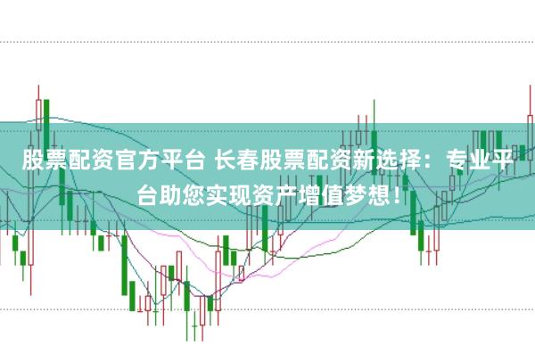 股票配资官方平台 长春股票配资新选择：专业平台助您实现资产增值梦想！