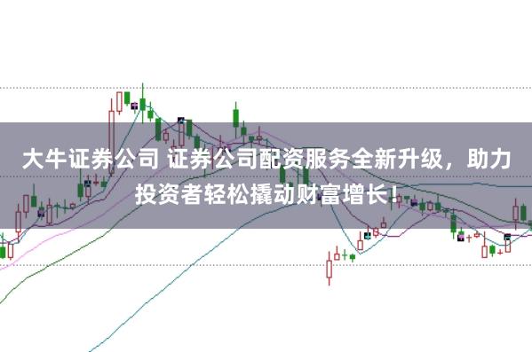 大牛证券公司 证券公司配资服务全新升级，助力投资者轻松撬动财富增长！