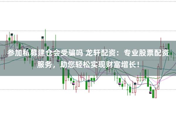 参加私募建仓会受骗吗 龙轩配资：专业股票配资服务，助您轻松实现财富增长！