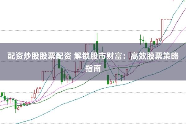 配资炒股股票配资 解锁股市财富：高效股票策略指南
