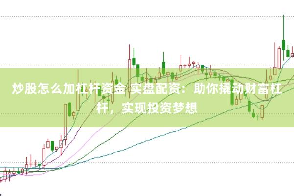 炒股怎么加杠杆资金 实盘配资：助你撬动财富杠杆，实现投资梦想