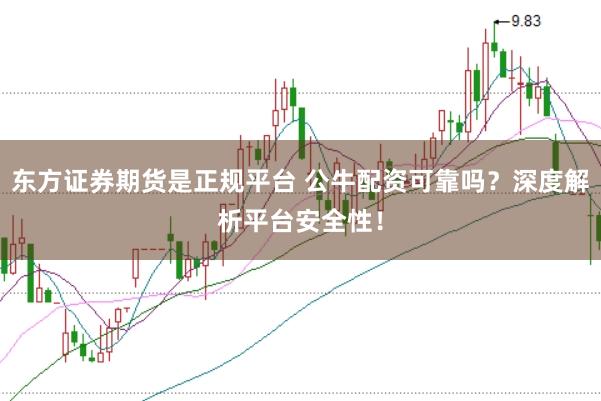 东方证券期货是正规平台 公牛配资可靠吗？深度解析平台安全性！