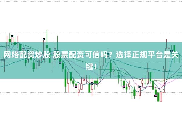 网络配资炒股 股票配资可信吗？选择正规平台是关键！