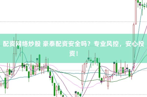 配资网络炒股 豪泰配资安全吗？专业风控，安心投资！