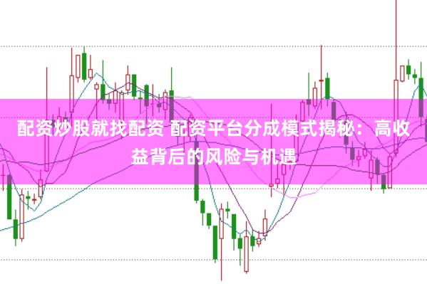 配资炒股就找配资 配资平台分成模式揭秘：高收益背后的风险与机遇