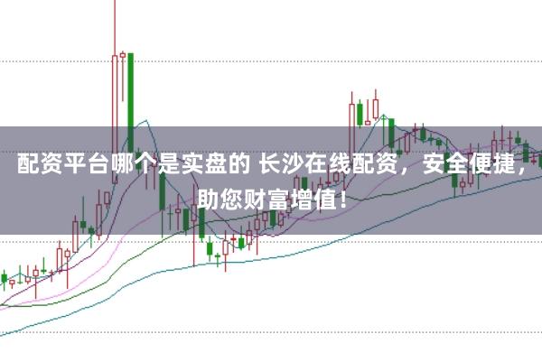 配资平台哪个是实盘的 长沙在线配资，安全便捷，助您财富增值！