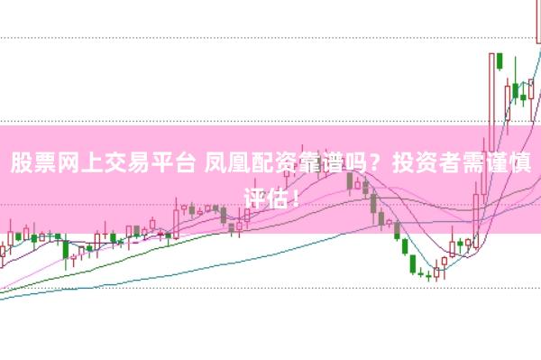 股票网上交易平台 凤凰配资靠谱吗？投资者需谨慎评估！