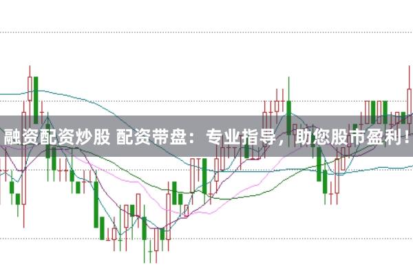 融资配资炒股 配资带盘：专业指导，助您股市盈利！
