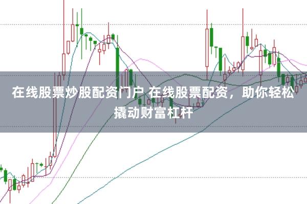 在线股票炒股配资门户 在线股票配资，助你轻松撬动财富杠杆